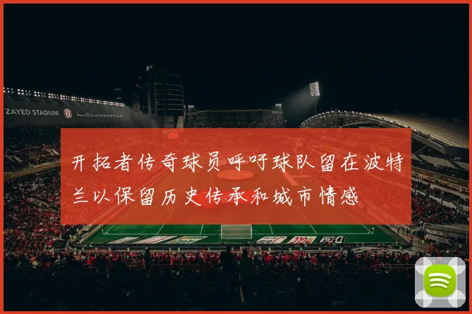 开拓者传奇球员呼吁球队留在波特兰以保留历史传承和城市情感